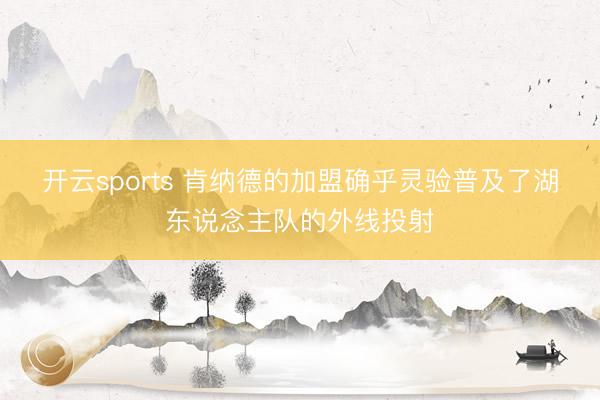 开云sports 肯纳德的加盟确乎灵验普及了湖东说念主队的外线投射