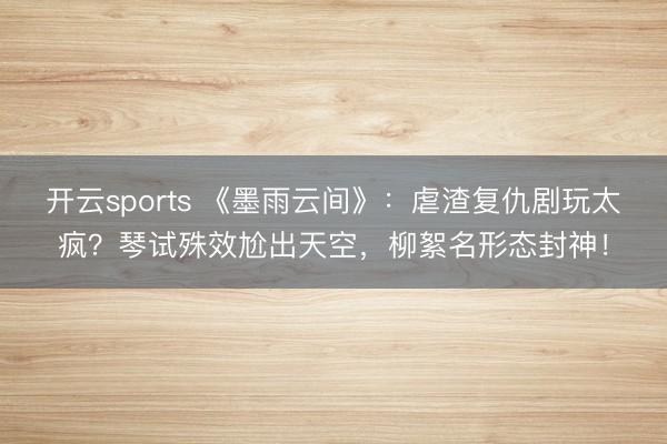 开云sports 《墨雨云间》：虐渣复仇剧玩太疯？琴试殊效尬出天空，柳絮名形态封神！