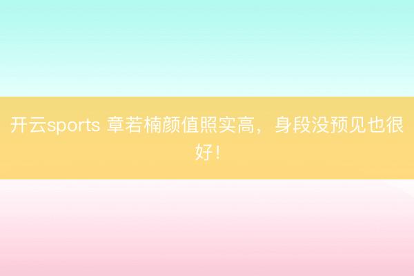 开云sports 章若楠颜值照实高，身段没预见也很好！