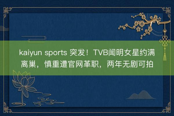 kaiyun sports 突发！TVB闻明女星约满离巢，慎重遭官网革职，两年无剧可拍