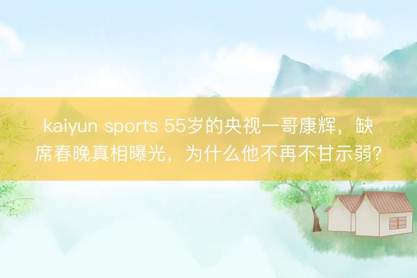kaiyun sports 55岁的央视一哥康辉，缺席春晚真相曝光，为什么他不再不甘示弱？
