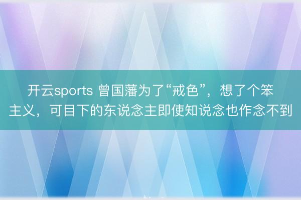开云sports 曾国藩为了“戒色”，想了个笨主义，可目下的东说念主即使知说念也作念不到