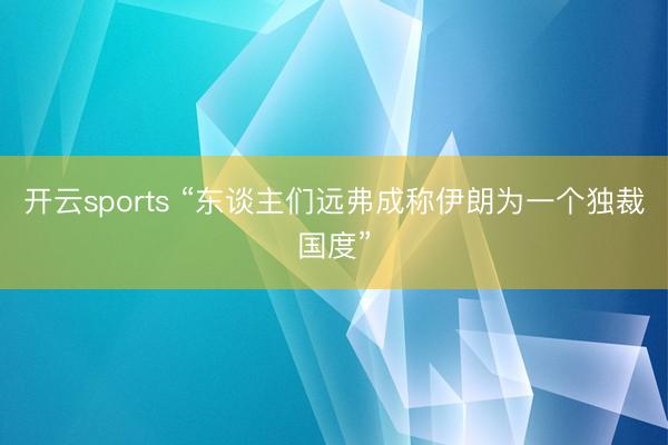 开云sports “东谈主们远弗成称伊朗为一个独裁国度”