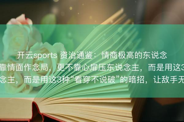 开云sports 资治通鉴：情商极高的东说念主，不靠矛头取胜，不靠情面作念局，更不靠心扉压东说念主，而是用这3种“看穿不说破”的暗招，让敌手无处发力