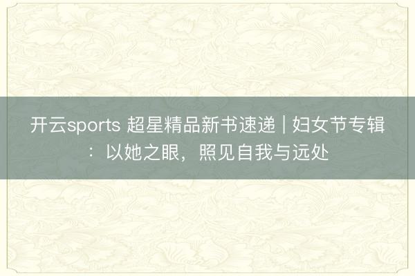 开云sports 超星精品新书速递 | 妇女节专辑：以她之眼，照见自我与远处