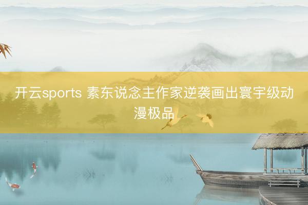 开云sports 素东说念主作家逆袭画出寰宇级动漫极品