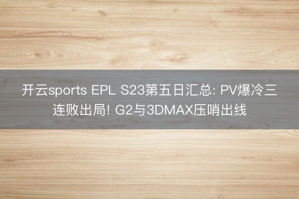 开云sports EPL S23第五日汇总: PV爆冷三连败出局! G2与3DMAX压哨出线