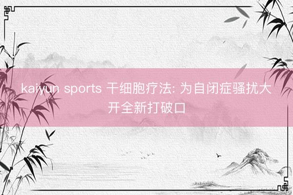 kaiyun sports 干细胞疗法: 为自闭症骚扰大开全新打破口