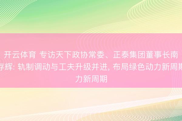 开云体育 专访天下政协常委、正泰集团董事长南存辉: 轨制调动与工夫升级并进， 布局绿色动力新周期