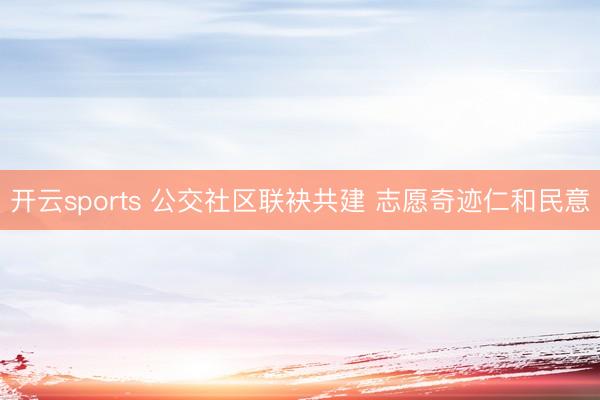 开云sports 公交社区联袂共建 志愿奇迹仁和民意