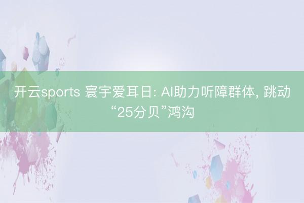 开云sports 寰宇爱耳日: AI助力听障群体， 跳动“25分贝”鸿沟