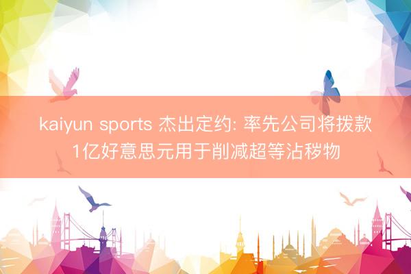 kaiyun sports 杰出定约: 率先公司将拨款1亿好意思元用于削减超等沾秽物