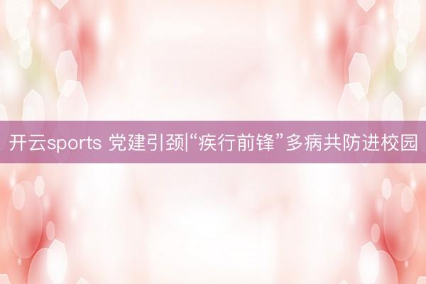 开云sports 党建引颈|“疾行前锋”多病共防进校园