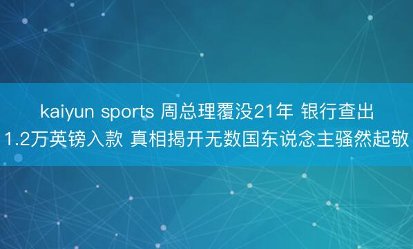 kaiyun sports 周总理覆没21年 银行查出1.2万英镑入款 真相揭开无数国东说念主骚然起敬