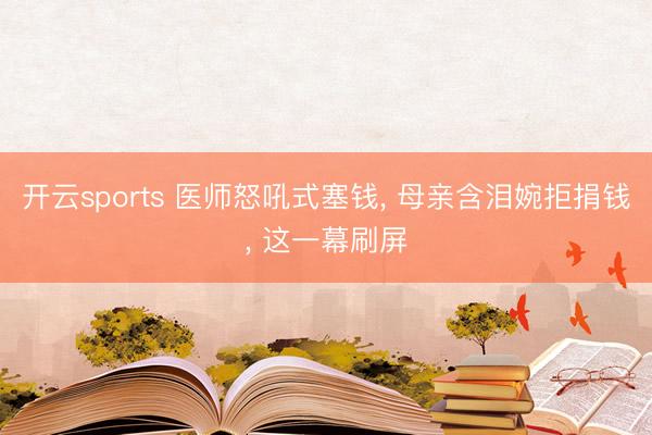开云sports 医师怒吼式塞钱， 母亲含泪婉拒捐钱， 这一幕刷屏