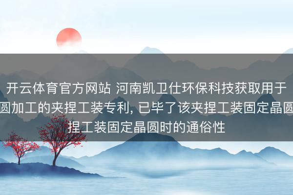 开云体育官方网站 河南凯卫仕环保科技获取用于集成电路晶圆加工的夹捏工装专利， 已毕了该夹捏工装固定晶圆时的通俗性