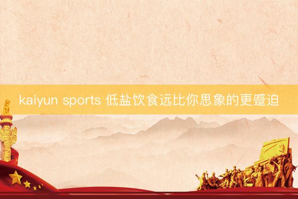 kaiyun sports 低盐饮食远比你思象的更蹙迫