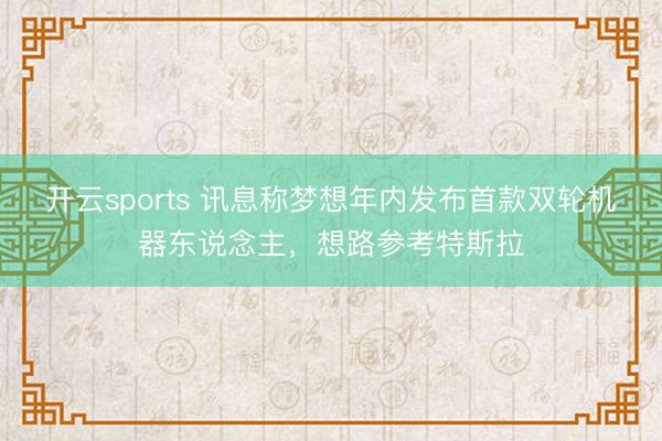 开云sports 讯息称梦想年内发布首款双轮机器东说念主，想路参考特斯拉