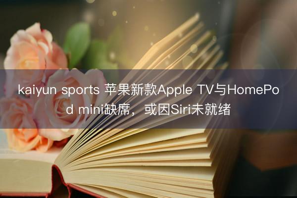 kaiyun sports 苹果新款Apple TV与HomePod mini缺席，或因Siri未就绪