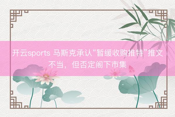 开云sports 马斯克承认“暂缓收购推特”推文不当,但否定阁下市集