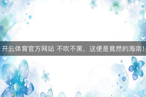 开云体育官方网站 不吹不黑，这便是竟然的海南！