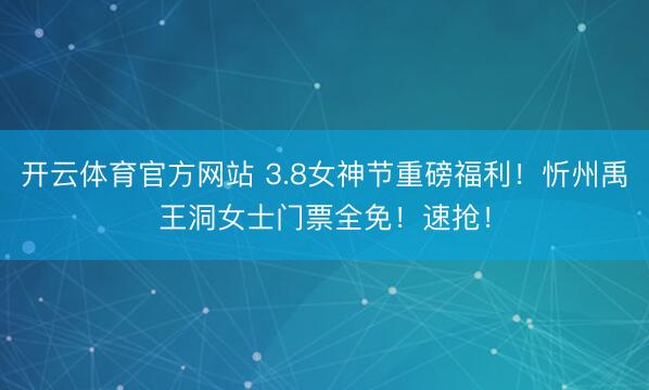 开云体育官方网站 3.8女神节重磅福利！忻州禹王洞女士门票全免！速抢！