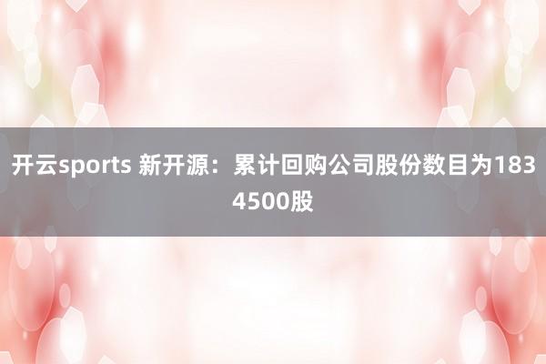 开云sports 新开源：累计回购公司股份数目为1834500股