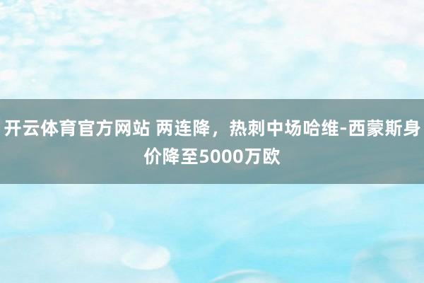 开云体育官方网站 两连降，热刺中场哈维-西蒙斯身价降至5000万欧