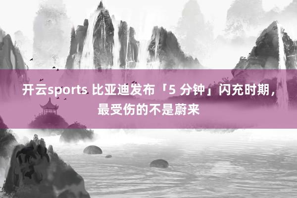 开云sports 比亚迪发布「5 分钟」闪充时期，最受伤的不是蔚来