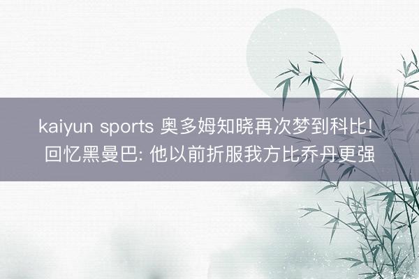kaiyun sports 奥多姆知晓再次梦到科比! 回忆黑曼巴: 他以前折服我方比乔丹更强