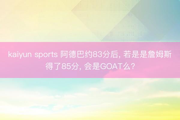 kaiyun sports 阿德巴约83分后， 若是是詹姆斯得了85分， 会是GOAT么?