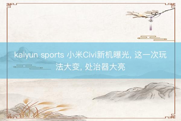 kaiyun sports 小米Civi新机曝光， 这一次玩法大变， 处治器大亮