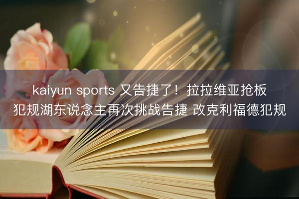 kaiyun sports 又告捷了！拉拉维亚抢板犯规湖东说念主再次挑战告捷 改克利福德犯规