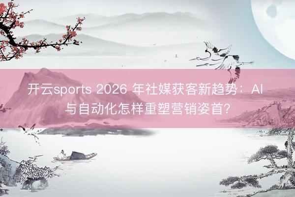 开云sports 2026 年社媒获客新趋势：AI 与自动化怎样重塑营销姿首？