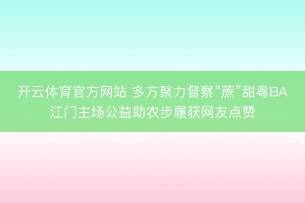 开云体育官方网站 多方聚力督察“蔗”甜粤BA江门主场公益助农步履获网友点赞