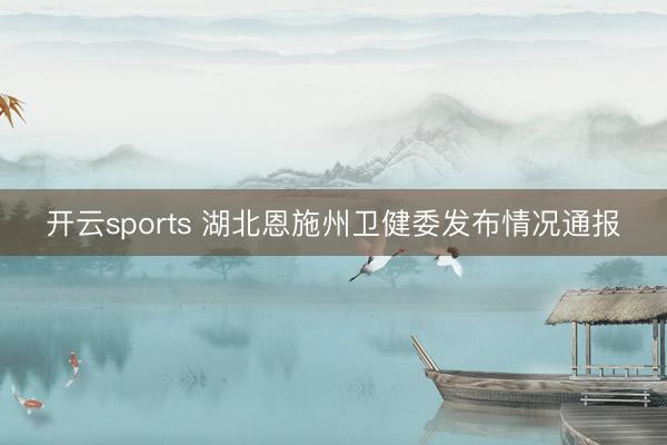 开云sports 湖北恩施州卫健委发布情况通报