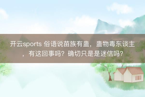 开云sports 俗语说苗族有蛊，蛊物毒东谈主，有这回事吗？确切只是是迷信吗？
