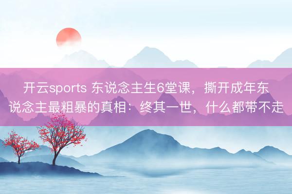 开云sports 东说念主生6堂课,撕开成年东说念主最粗暴的真相:终其一世,什么都带不走