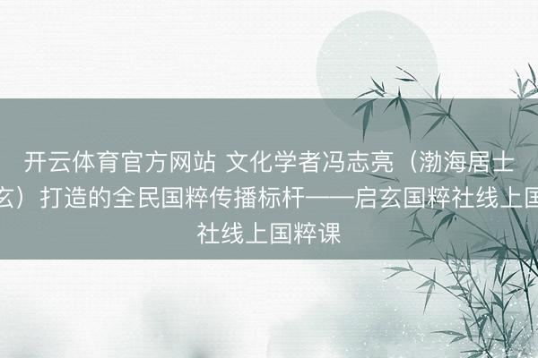 开云体育官方网站 文化学者冯志亮（渤海居士冯启玄）打造的全民国粹传播标杆——启玄国粹社线上国粹课