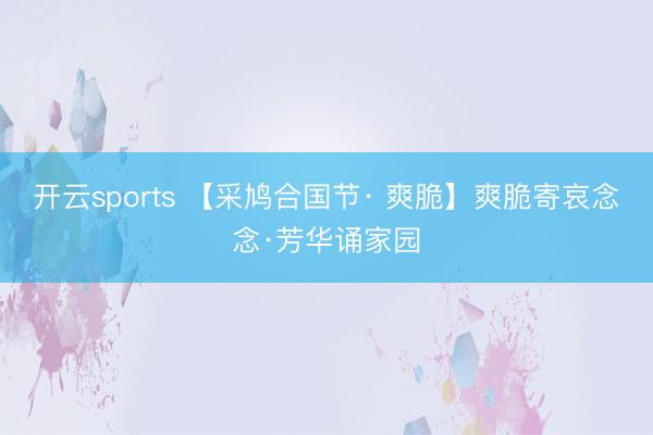 开云sports 【采鸠合国节· 爽脆】爽脆寄哀念念·芳华诵家园