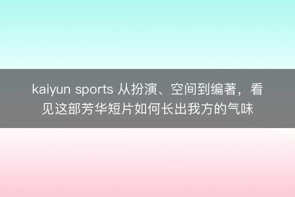 kaiyun sports 从扮演、空间到编著,看见这部芳华短片如何长出我方的气味