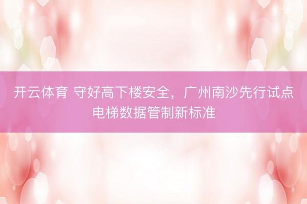 开云体育 守好高下楼安全,广州南沙先行试点电梯数据管制新标准