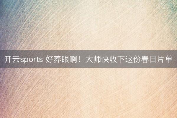 开云sports 好养眼啊！大师快收下这份春日片单