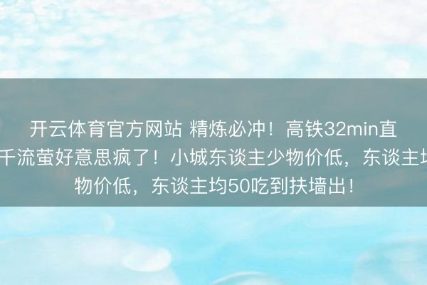 开云体育官方网站 精炼必冲！高铁32min直达萤火虫海，万千流萤好意思疯了！小城东谈主少物价低，东谈主均50吃到扶墙出！