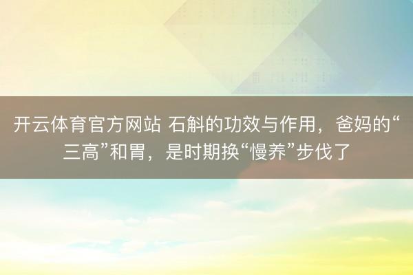 开云体育官方网站 石斛的功效与作用,爸妈的“三高”和胃,是时期换“慢养”步伐了