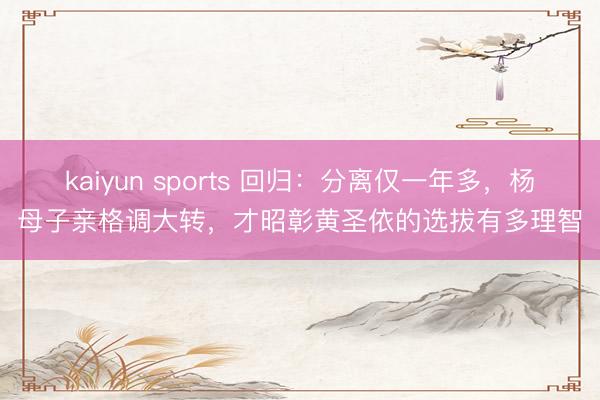 kaiyun sports 回归：分离仅一年多，杨母子亲格调大转，才昭彰黄圣依的选拔有多理智