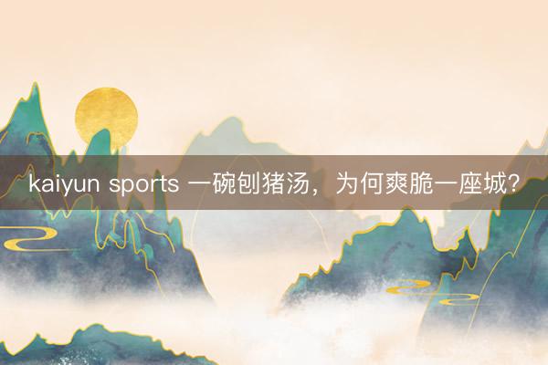 kaiyun sports 一碗刨猪汤，为何爽脆一座城？