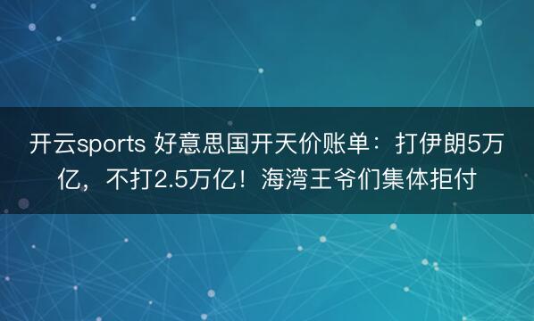 开云sports 好意思国开天价账单:打伊朗5万亿,不打2.5万亿!海湾王爷们集体拒付