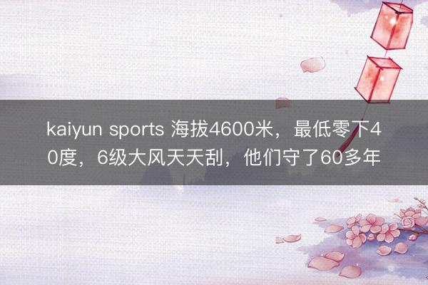 kaiyun sports 海拔4600米，最低零下40度，6级大风天天刮，他们守了60多年