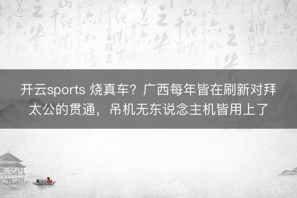 开云sports 烧真车？广西每年皆在刷新对拜太公的贯通，吊机无东说念主机皆用上了
